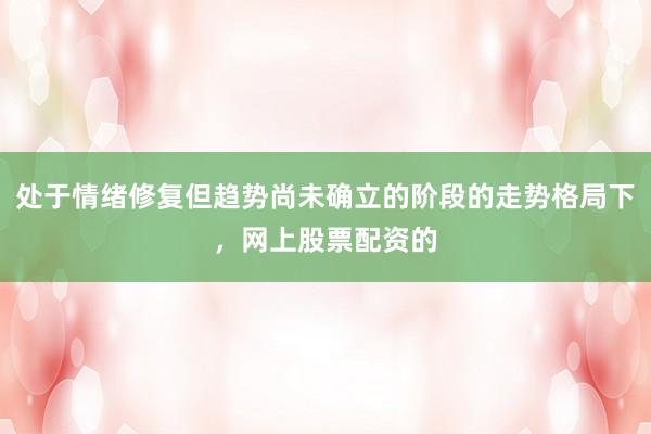 处于情绪修复但趋势尚未确立的阶段的走势格局下，网上股票配资的