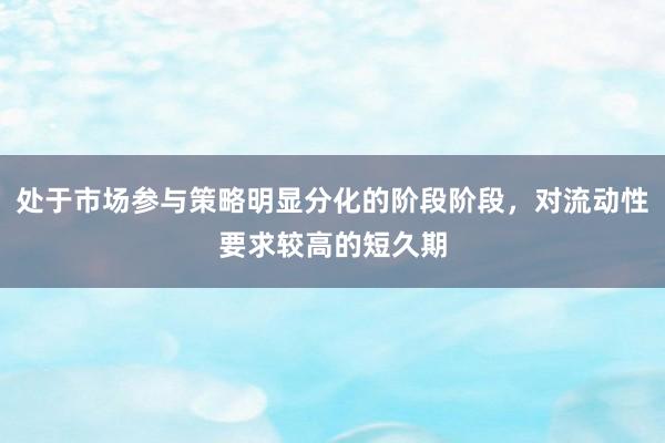处于市场参与策略明显分化的阶段阶段，对流动性要求较高的短久期