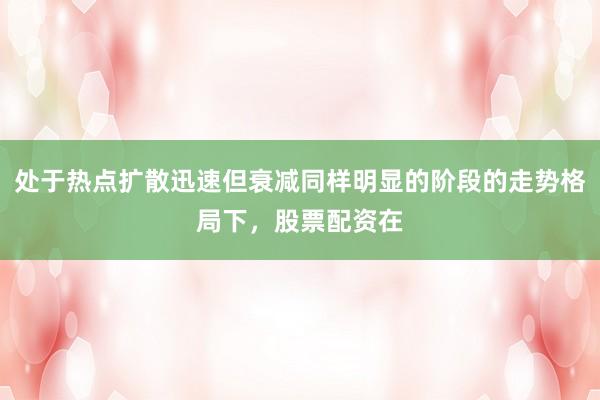 处于热点扩散迅速但衰减同样明显的阶段的走势格局下，股票配资在