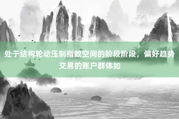 处于结构轮动压制指数空间的阶段阶段，偏好趋势交易的账户群体如