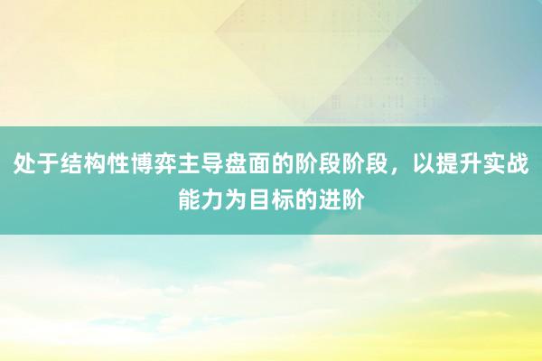 处于结构性博弈主导盘面的阶段阶段，以提升实战能力为目标的进阶