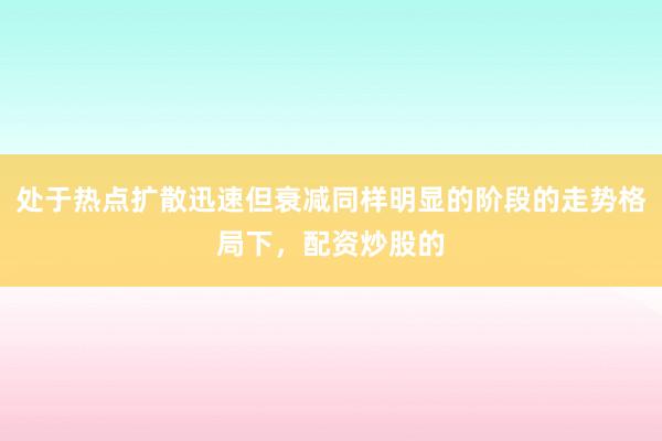 处于热点扩散迅速但衰减同样明显的阶段的走势格局下，配资炒股的