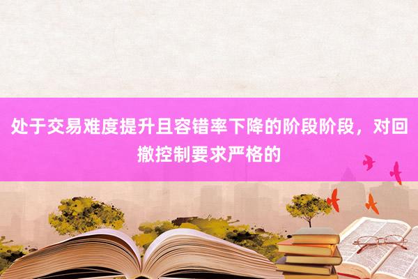 处于交易难度提升且容错率下降的阶段阶段，对回撤控制要求严格的