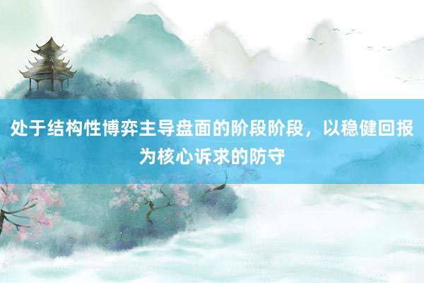 处于结构性博弈主导盘面的阶段阶段，以稳健回报为核心诉求的防守