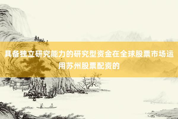 具备独立研究能力的研究型资金在全球股票市场运用苏州股票配资的