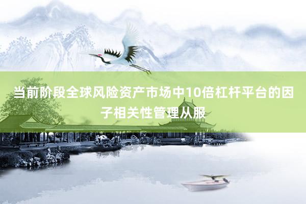 当前阶段全球风险资产市场中10倍杠杆平台的因子相关性管理从服