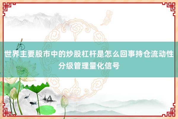 世界主要股市中的炒股杠杆是怎么回事持仓流动性分级管理量化信号