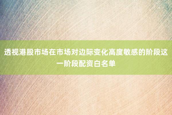 透视港股市场在市场对边际变化高度敏感的阶段这一阶段配资白名单