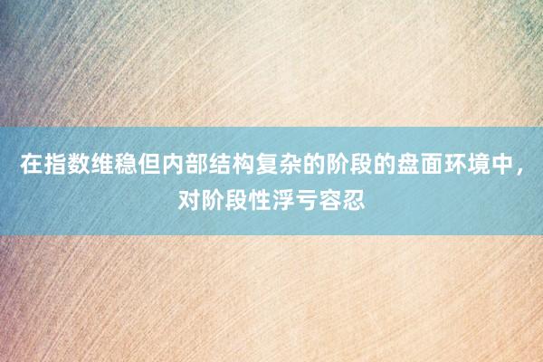 在指数维稳但内部结构复杂的阶段的盘面环境中，对阶段性浮亏容忍