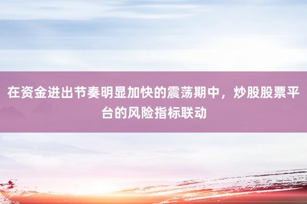在资金进出节奏明显加快的震荡期中，炒股股票平台的风险指标联动