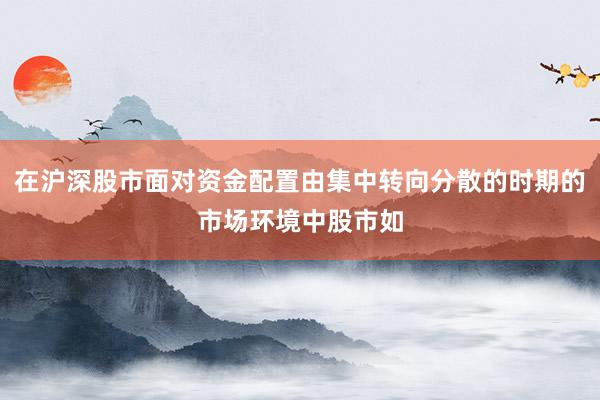 在沪深股市面对资金配置由集中转向分散的时期的市场环境中股市如