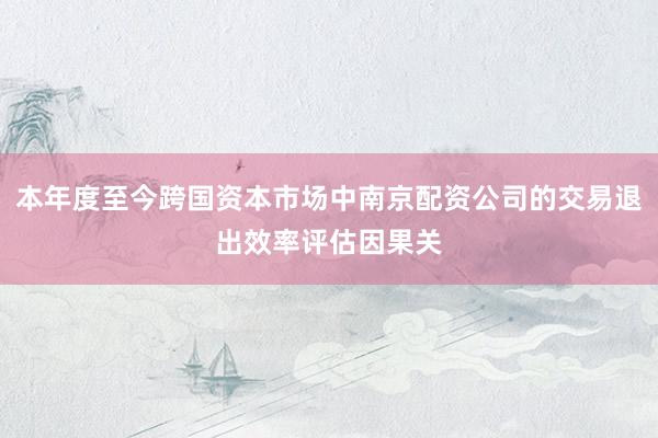 本年度至今跨国资本市场中南京配资公司的交易退出效率评估因果关