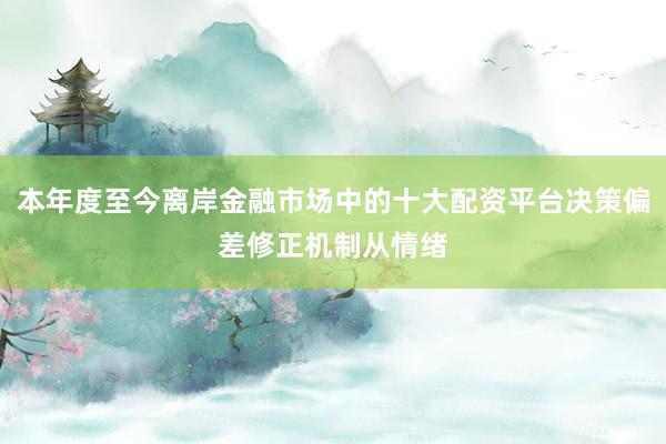 本年度至今离岸金融市场中的十大配资平台决策偏差修正机制从情绪