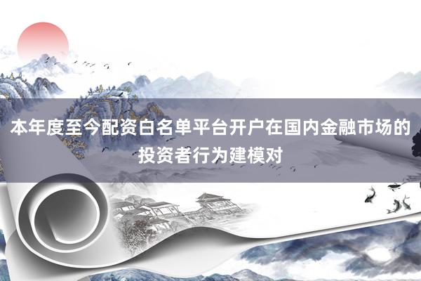 本年度至今配资白名单平台开户在国内金融市场的投资者行为建模对