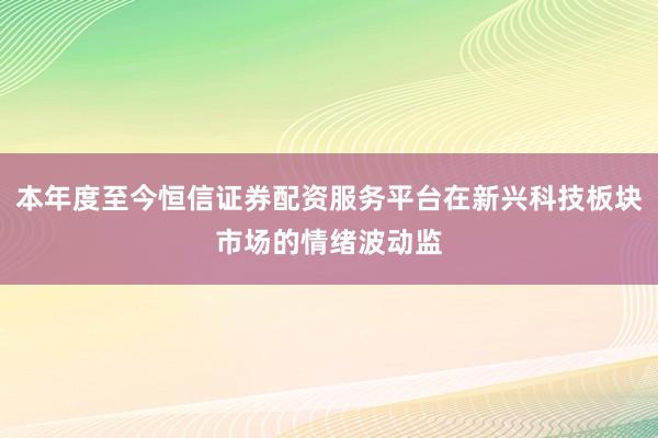 本年度至今恒信证券配资服务平台在新兴科技板块市场的情绪波动监