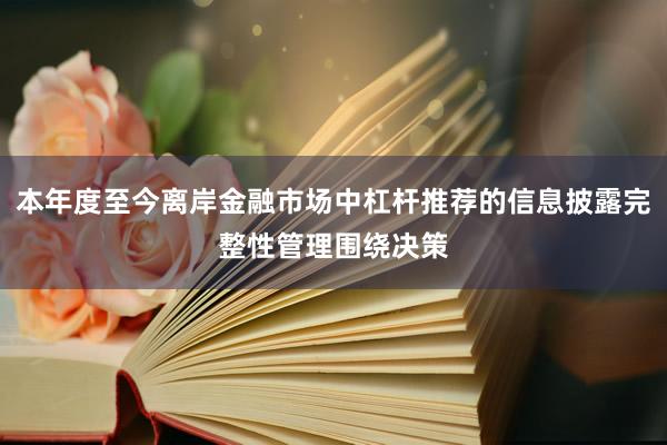 本年度至今离岸金融市场中杠杆推荐的信息披露完整性管理围绕决策
