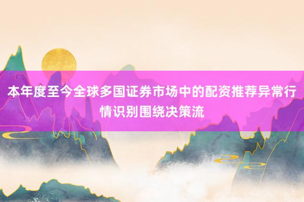 本年度至今全球多国证券市场中的配资推荐异常行情识别围绕决策流