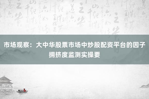 市场观察：大中华股票市场中炒股配资平台的因子拥挤度监测实操要