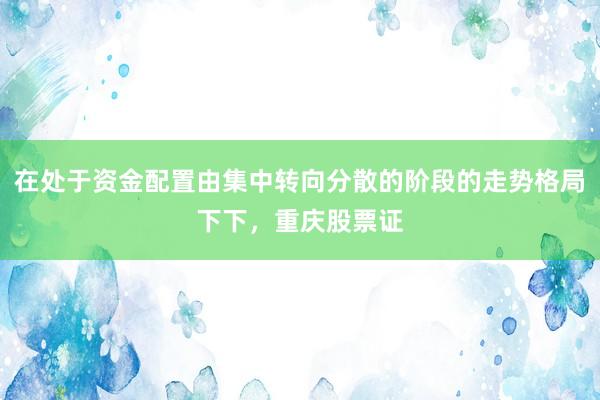 在处于资金配置由集中转向分散的阶段的走势格局下下，重庆股票证