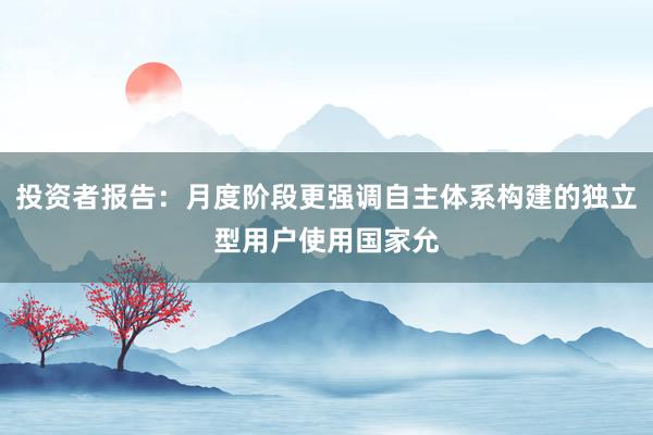 投资者报告：月度阶段更强调自主体系构建的独立型用户使用国家允