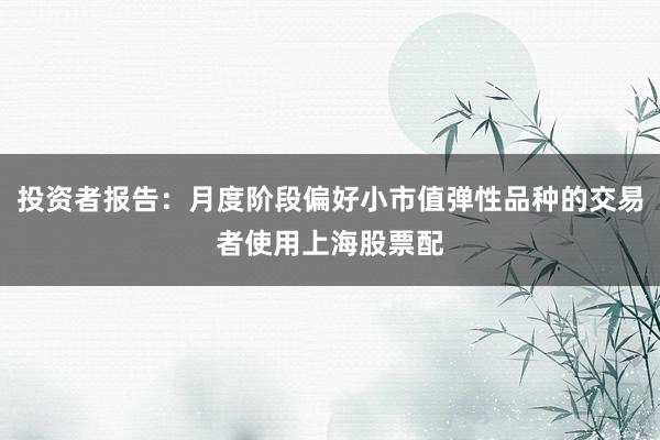 投资者报告：月度阶段偏好小市值弹性品种的交易者使用上海股票配