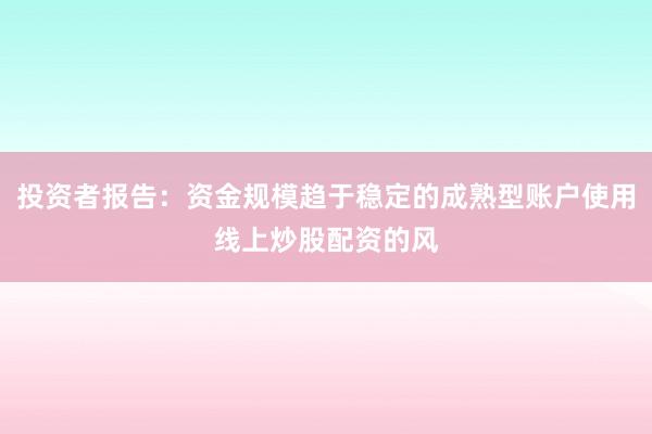 投资者报告：资金规模趋于稳定的成熟型账户使用线上炒股配资的风