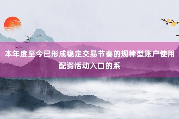 本年度至今已形成稳定交易节奏的规律型账户使用配资活动入口的系
