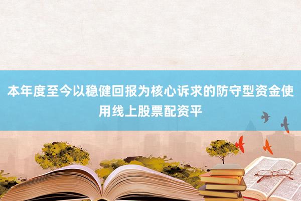本年度至今以稳健回报为核心诉求的防守型资金使用线上股票配资平