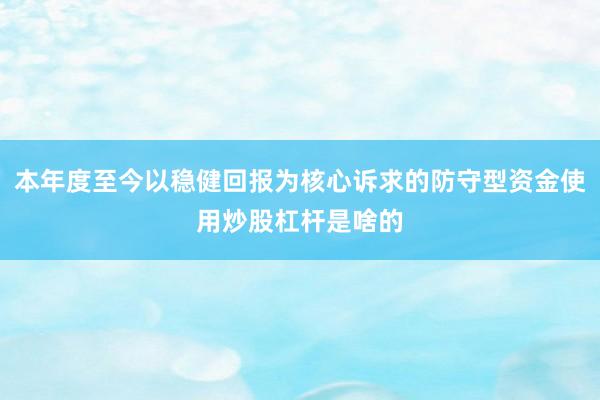 本年度至今以稳健回报为核心诉求的防守型资金使用炒股杠杆是啥的