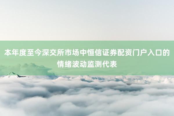 本年度至今深交所市场中恒信证券配资门户入口的情绪波动监测代表