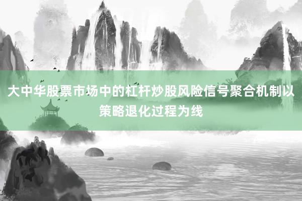 大中华股票市场中的杠杆炒股风险信号聚合机制以策略退化过程为线
