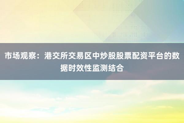 市场观察：港交所交易区中炒股股票配资平台的数据时效性监测结合