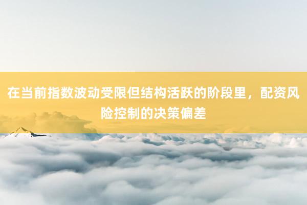 在当前指数波动受限但结构活跃的阶段里，配资风险控制的决策偏差