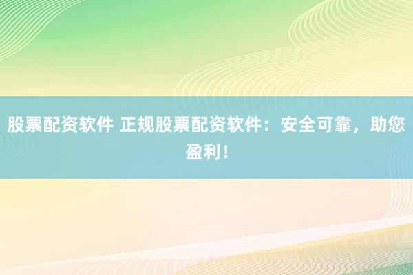 股票配资软件 正规股票配资软件：安全可靠，助您盈利！