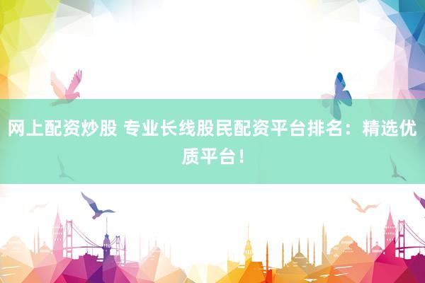 网上配资炒股 专业长线股民配资平台排名：精选优质平台！