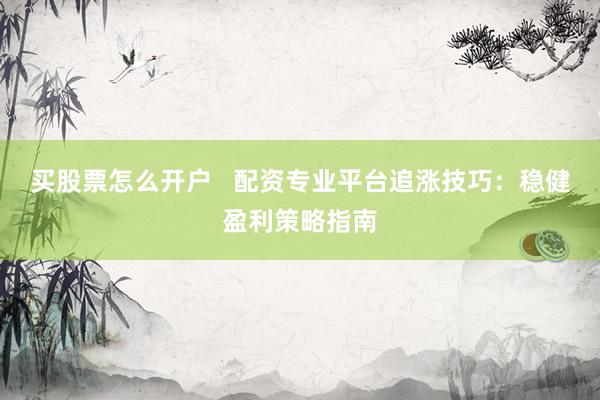 买股票怎么开户   配资专业平台追涨技巧：稳健盈利策略指南
