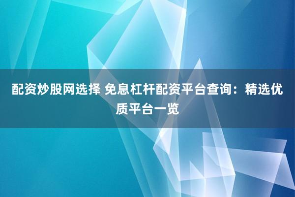 配资炒股网选择 免息杠杆配资平台查询：精选优质平台一览