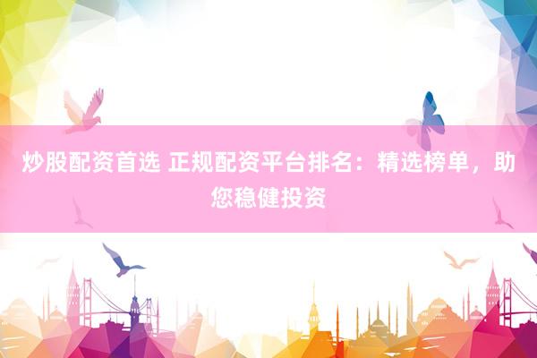 炒股配资首选 正规配资平台排名：精选榜单，助您稳健投资