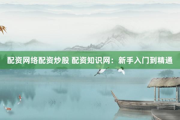 配资网络配资炒股 配资知识网：新手入门到精通