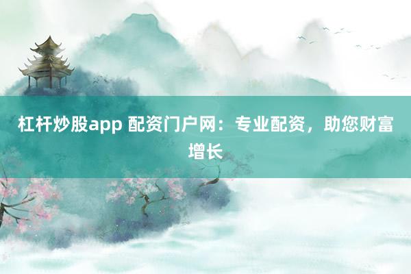 杠杆炒股app 配资门户网：专业配资，助您财富增长