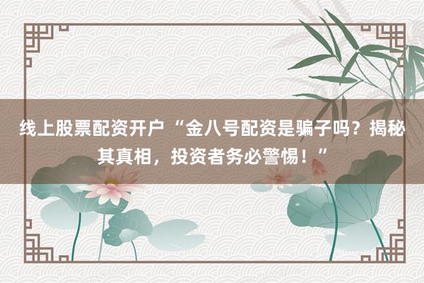 线上股票配资开户 “金八号配资是骗子吗？揭秘其真相，投资者务必警惕！”