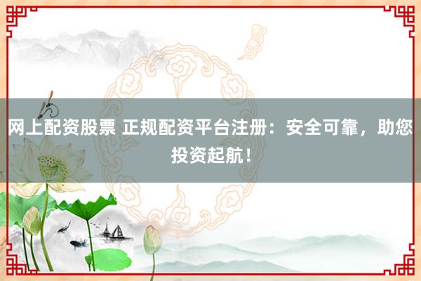 网上配资股票 正规配资平台注册：安全可靠，助您投资起航！
