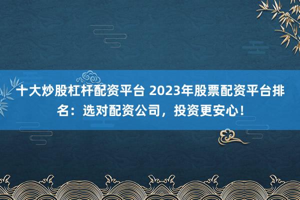 十大炒股杠杆配资平台 2023年股票配资平台排名：选对配资公司，投资更安心！