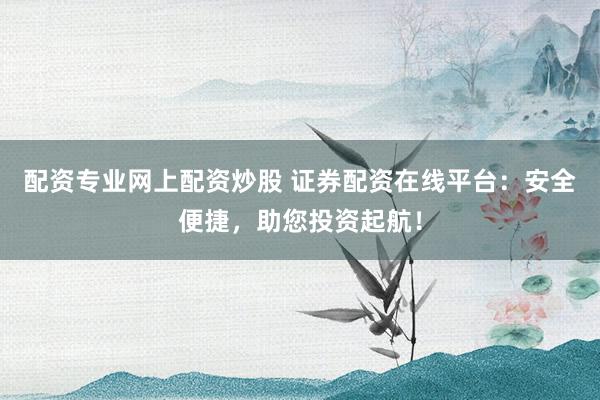 配资专业网上配资炒股 证券配资在线平台：安全便捷，助您投资起航！