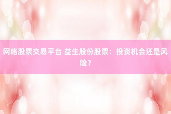 网络股票交易平台 益生股份股票：投资机会还是风险？
