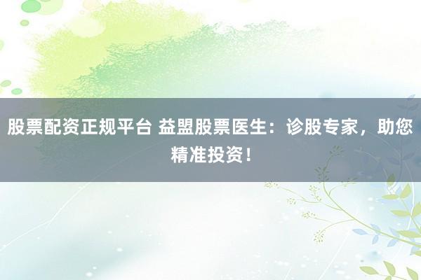 股票配资正规平台 益盟股票医生：诊股专家，助您精准投资！