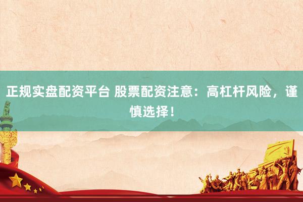 正规实盘配资平台 股票配资注意：高杠杆风险，谨慎选择！