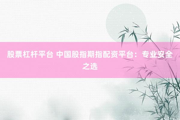 股票杠杆平台 中国股指期指配资平台：专业安全之选