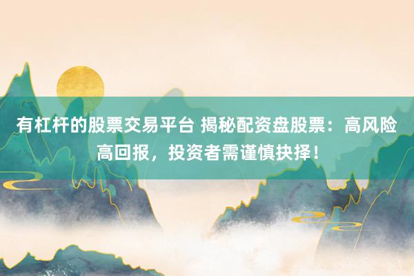 有杠杆的股票交易平台 揭秘配资盘股票：高风险高回报，投资者需谨慎抉择！