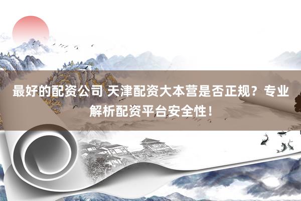 最好的配资公司 天津配资大本营是否正规？专业解析配资平台安全性！